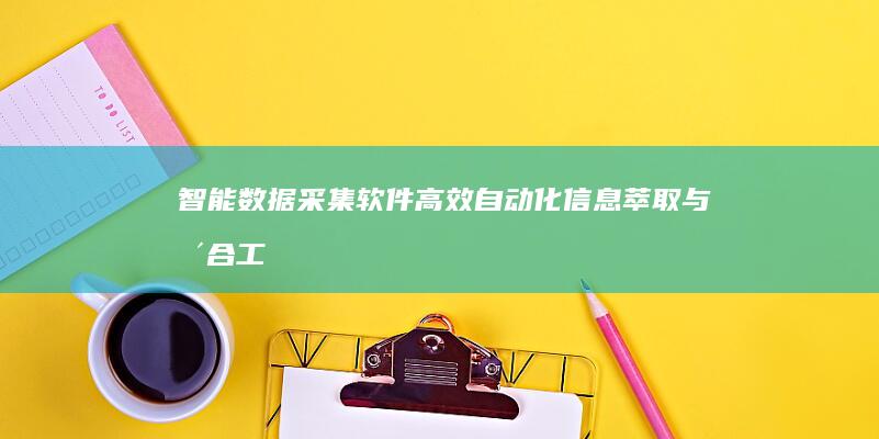 智能数据采集软件：高效自动化信息萃取与整合工具